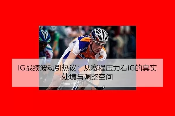 IG战绩波动引热议：从赛程压力看iG的真实处境与调整空间